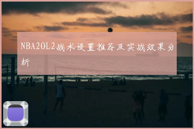 NBA2OL2战术设置推荐及实战效果分析