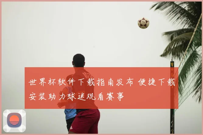 世界杯软件下载指南发布 便捷下载安装助力球迷观看赛事