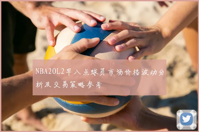 NBA2OL2早八点球员市场价格波动分析及交易策略参考