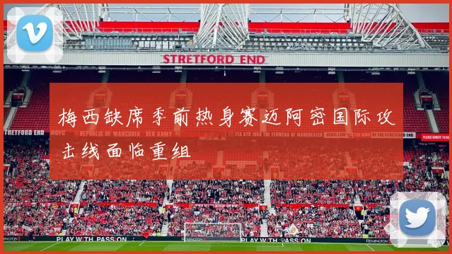 梅西缺席季前热身赛迈阿密国际攻击线面临重组
