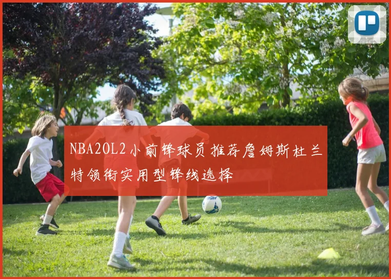 NBA2OL2小前锋球员推荐詹姆斯杜兰特领衔实用型锋线选择