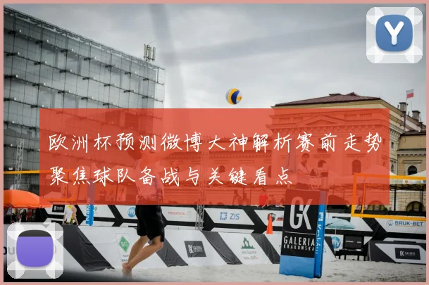 欧洲杯预测微博大神解析赛前走势聚焦球队备战与关键看点