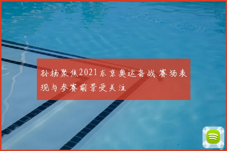 孙杨聚焦2021东京奥运备战 赛场表现与参赛前景受关注
