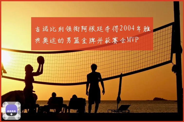 吉诺比利领衔阿根廷夺得2004年雅典奥运的男篮金牌并获赛会MVP