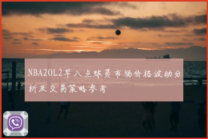 NBA2OL2早八点球员市场价格波动分析及交易策略参考