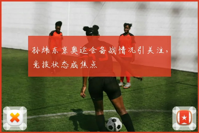 孙炜东京奥运会备战情况引关注，竞技状态成焦点
