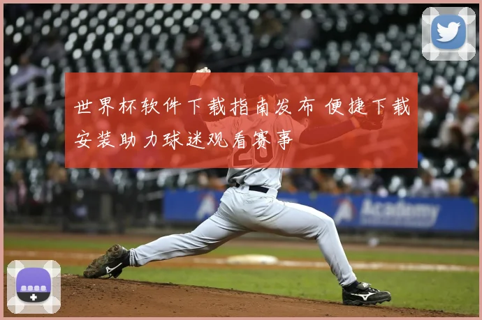 世界杯软件下载指南发布 便捷下载安装助力球迷观看赛事