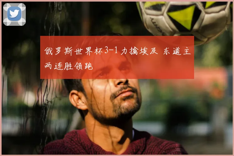俄罗斯世界杯3-1力擒埃及 东道主两连胜领跑