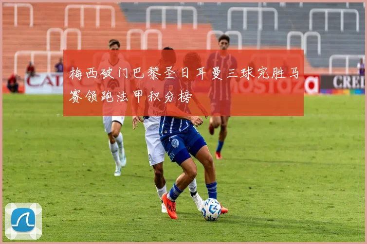 梅西破门巴黎圣日耳曼三球完胜马赛领跑法甲积分榜
