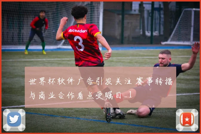 世界杯软件广告引发关注 赛事转播与商业合作看点受瞩目_1