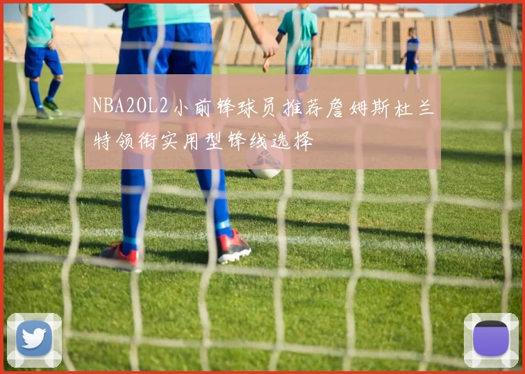 NBA2OL2小前锋球员推荐詹姆斯杜兰特领衔实用型锋线选择